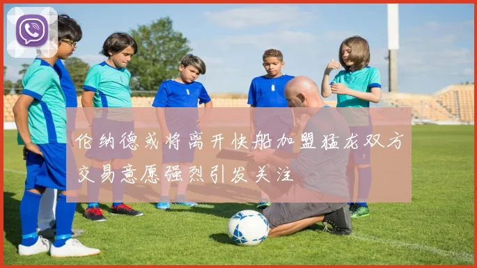 伦纳德或将离开快船加盟猛龙双方交易意愿强烈引发关注