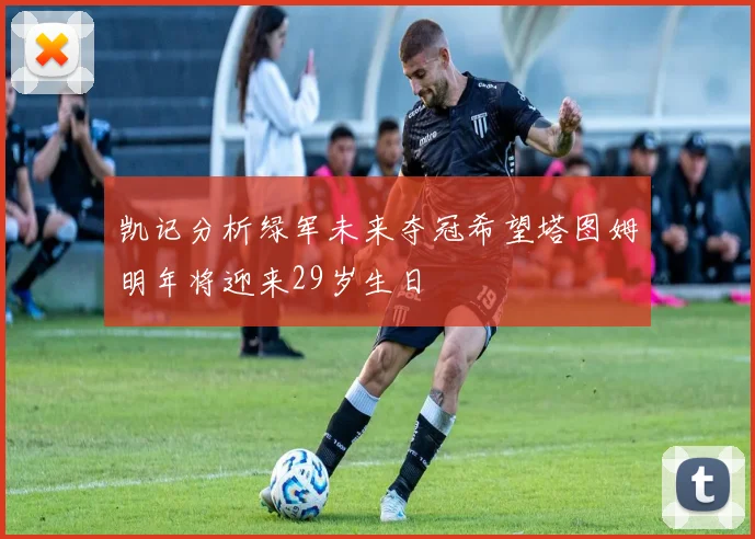 凯记分析绿军未来夺冠希望塔图姆明年将迎来29岁生日