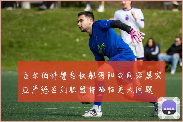 吉尔伯特警告快船阴阳合同若属实应严惩否则联盟将面临更大问题