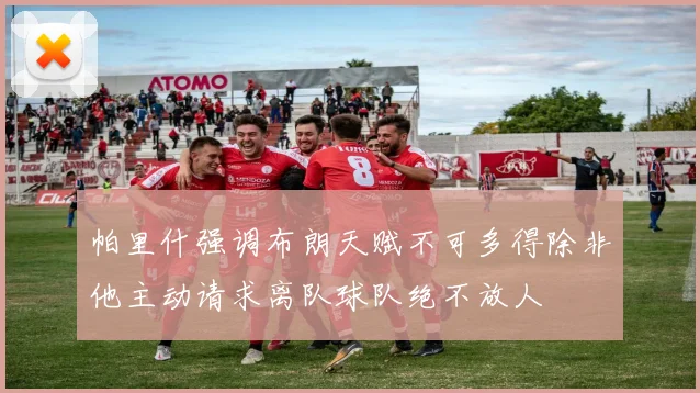 帕里什强调布朗天赋不可多得除非他主动请求离队球队绝不放人