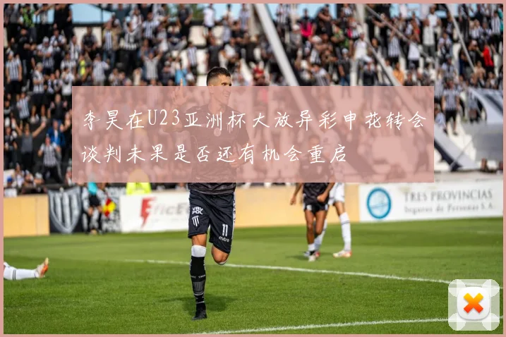 李昊在U23亚洲杯大放异彩申花转会谈判未果是否还有机会重启