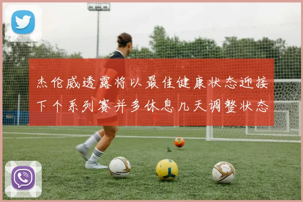 杰伦威透露将以最佳健康状态迎接下个系列赛并多休息几天调整状态