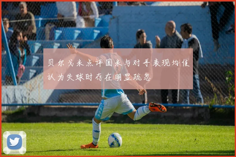 贝尔戈米点评国米与对手表现均佳认为失球时存在明显疏忽