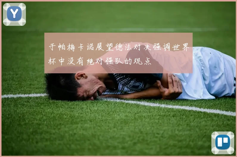 于帕梅卡诺展望德法对决强调世界杯中没有绝对强队的观点