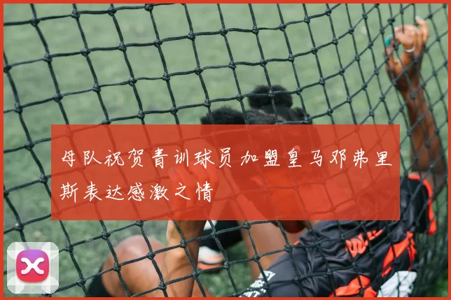 母队祝贺青训球员加盟皇马邓弗里斯表达感激之情