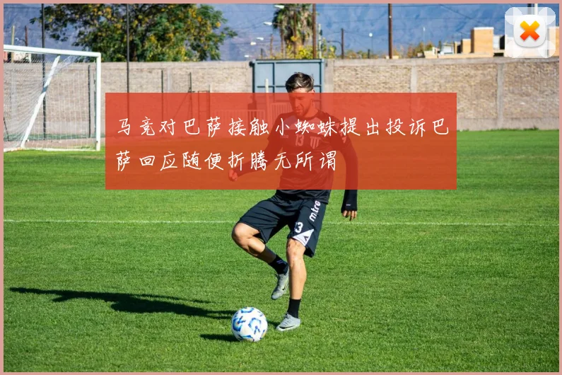 马竞对巴萨接触小蜘蛛提出投诉巴萨回应随便折腾无所谓