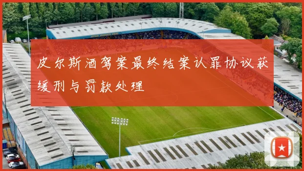 皮尔斯酒驾案最终结案认罪协议获缓刑与罚款处理