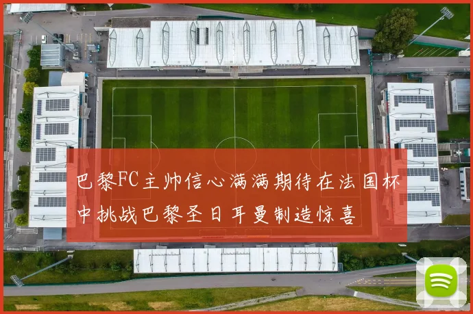 巴黎FC主帅信心满满期待在法国杯中挑战巴黎圣日耳曼制造惊喜