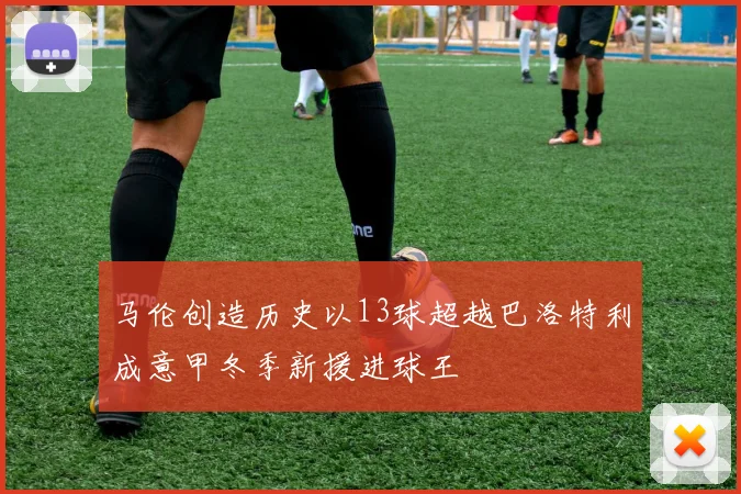 马伦创造历史以13球超越巴洛特利成意甲冬季新援进球王