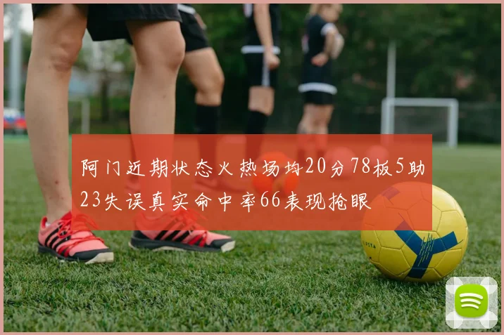 阿门近期状态火热场均20分78板5助23失误真实命中率66表现抢眼