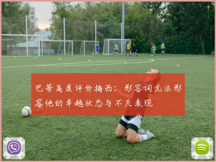 巴蒂高度评价梅西：形容词无法形容他的卓越状态与不凡表现