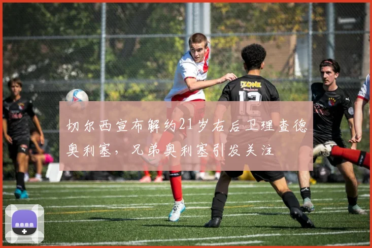 切尔西宣布解约21岁右后卫理查德奥利塞，兄弟奥利塞引发关注