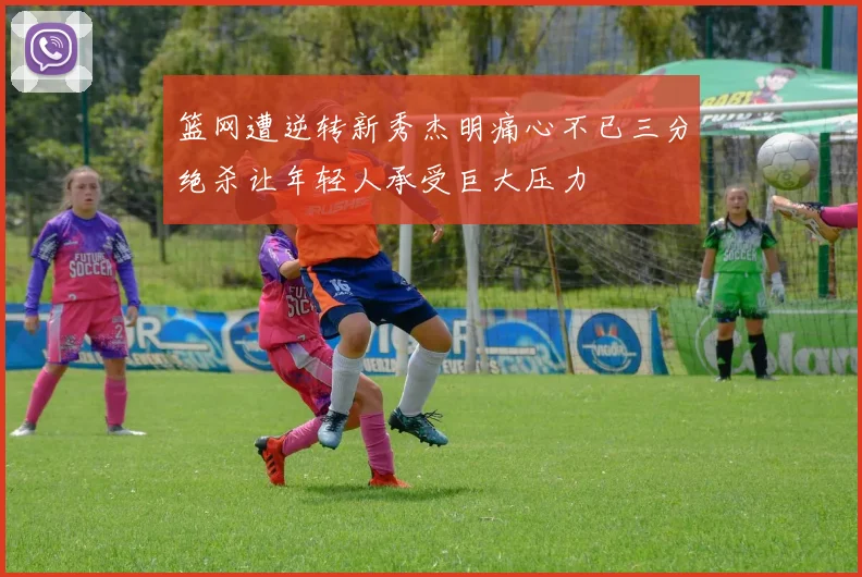 篮网遭逆转新秀杰明痛心不已三分绝杀让年轻人承受巨大压力