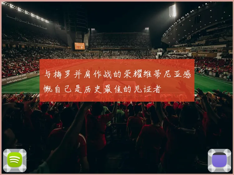 与梅罗并肩作战的荣耀维蒂尼亚感慨自己是历史最佳的见证者