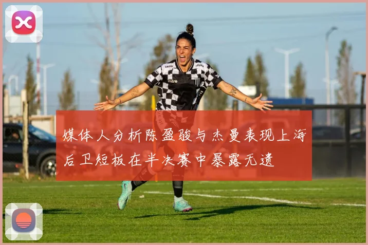 媒体人分析陈盈骏与杰曼表现上海后卫短板在半决赛中暴露无遗