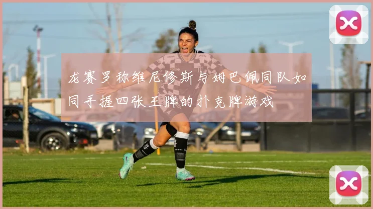龙赛罗称维尼修斯与姆巴佩同队如同手握四张王牌的扑克牌游戏