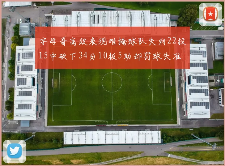 字母哥高效表现难掩球队失利22投15中砍下34分10板5助却罚球失准