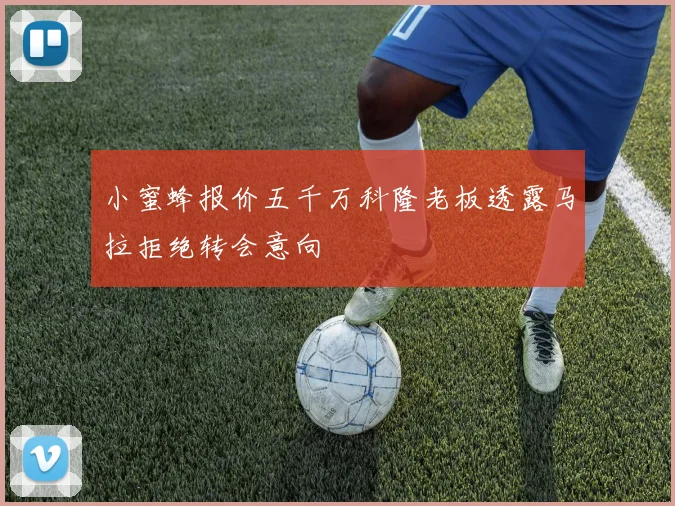 小蜜蜂报价五千万科隆老板透露马拉拒绝转会意向