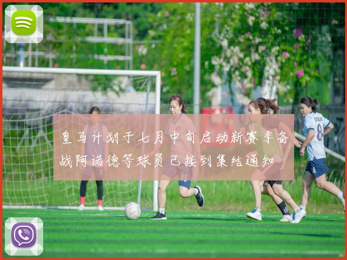 皇马计划于七月中旬启动新赛季备战阿诺德等球员已接到集结通知