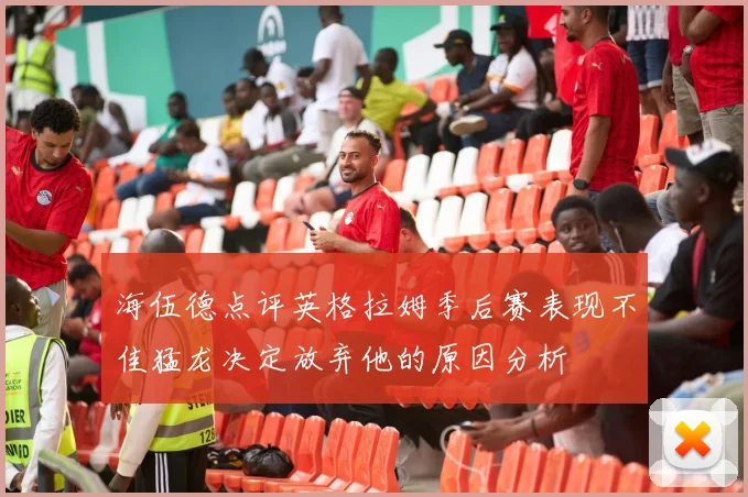 海伍德点评英格拉姆季后赛表现不佳猛龙决定放弃他的原因分析